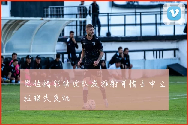 恩佐精彩助攻队友推射可惜击中立柱错失良机