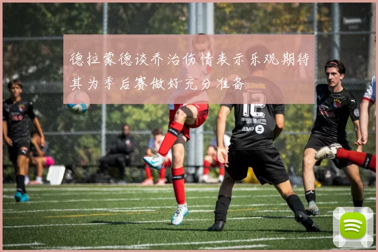 德拉蒙德谈乔治伤情表示乐观期待其为季后赛做好充分准备
