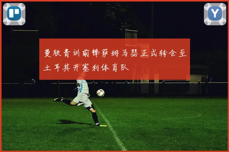 曼联青训前锋萨姆马瑟正式转会至土耳其开塞利体育队