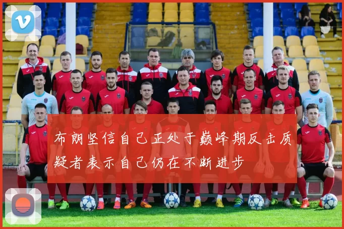 布朗坚信自己正处于巅峰期反击质疑者表示自己仍在不断进步