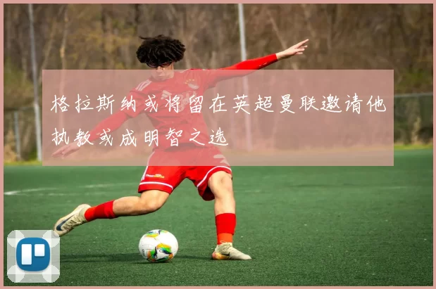 格拉斯纳或将留在英超曼联邀请他执教或成明智之选