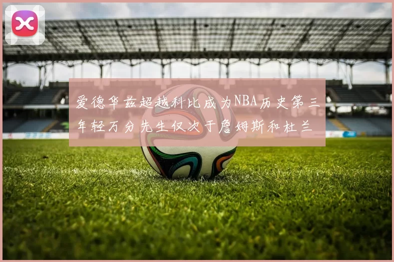 爱德华兹超越科比成为NBA历史第三年轻万分先生仅次于詹姆斯和杜兰特