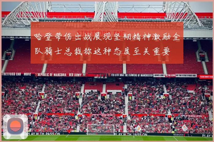 哈登带伤出战展现坚韧精神激励全队骑士总裁称这种态度至关重要