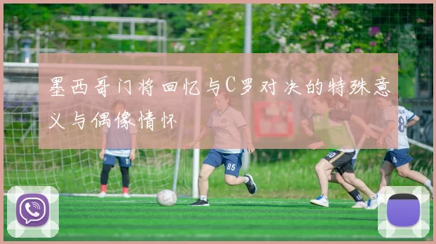 墨西哥门将回忆与C罗对决的特殊意义与偶像情怀