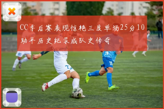CC季后赛表现惊艳三度单场25分10助平历史纪录成队史传奇