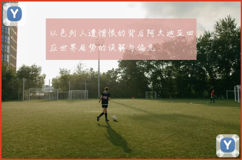 以色列人遭憎恨的背后阿夫迪亚回应世界局势的误解与偏见